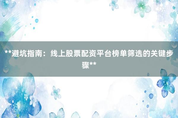 **避坑指南：线上股票配资平台榜单筛选的关键步骤**