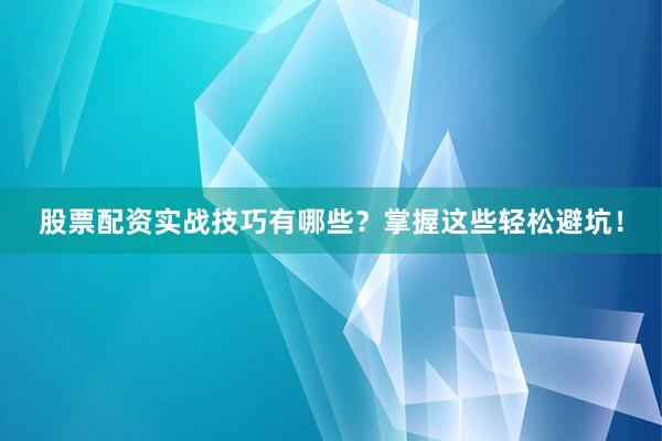 股票配资实战技巧有哪些？掌握这些轻松避坑！