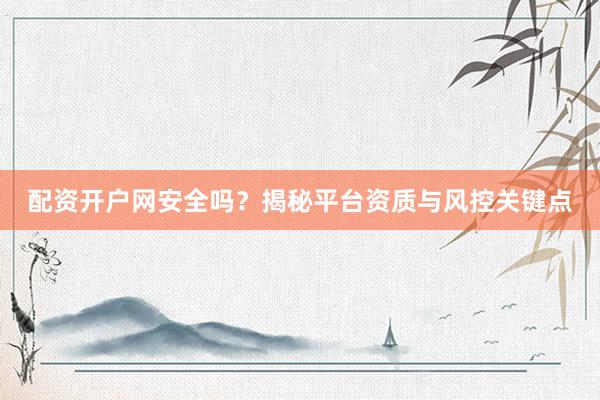 配资开户网安全吗？揭秘平台资质与风控关键点