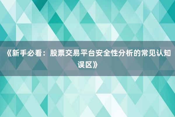 《新手必看：股票交易平台安全性分析的常见认知误区》