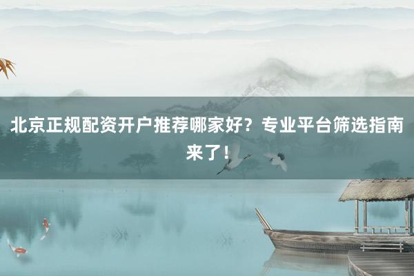 北京正规配资开户推荐哪家好？专业平台筛选指南来了！