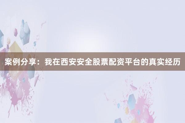 案例分享：我在西安安全股票配资平台的真实经历