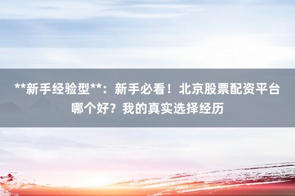 **新手经验型**：新手必看！北京股票配资平台哪个好？我的真实选择经历