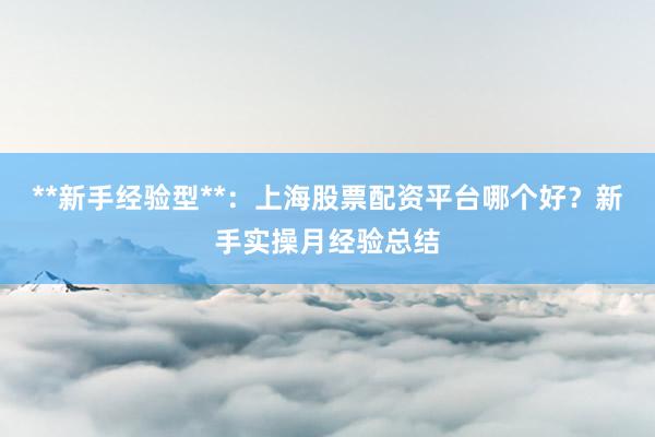 **新手经验型**：上海股票配资平台哪个好？新手实操月经验总结