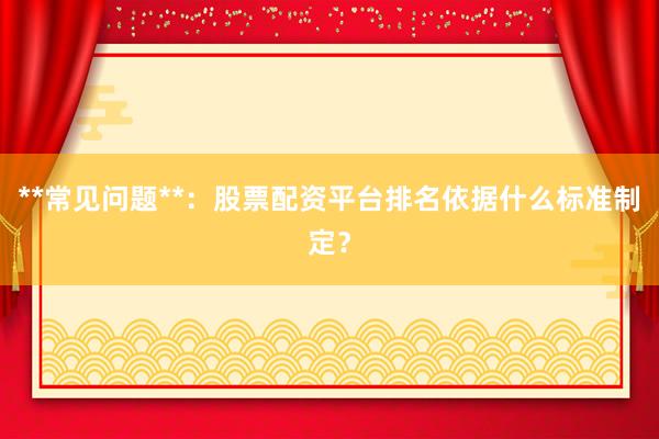 **常见问题**：股票配资平台排名依据什么标准制定？