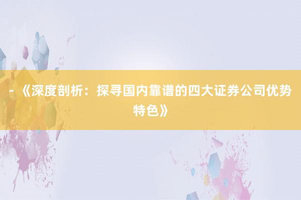 - 《深度剖析：探寻国内靠谱的四大证券公司优势特色》