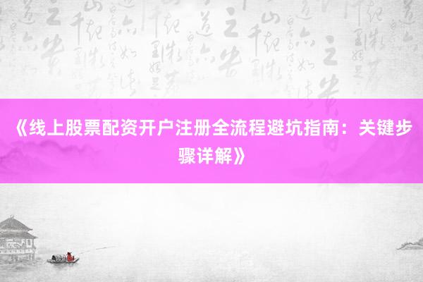 《线上股票配资开户注册全流程避坑指南：关键步骤详解》