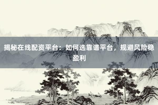 揭秘在线配资平台：如何选靠谱平台，规避风险稳盈利