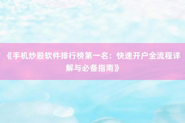 《手机炒股软件排行榜第一名：快速开户全流程详解与必备指南》
