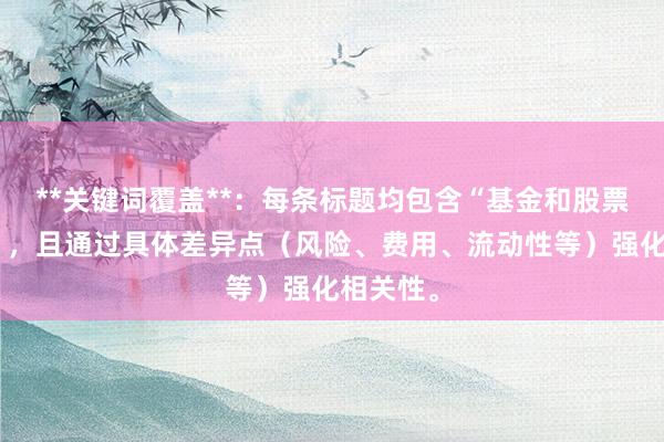 **关键词覆盖**：每条标题均包含“基金和股票的区别”，且通过具体差异点（风险、费用、流动性等）强化相关性。