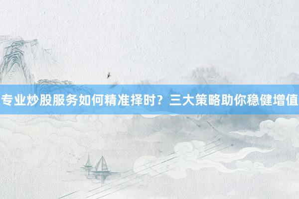 专业炒股服务如何精准择时？三大策略助你稳健增值