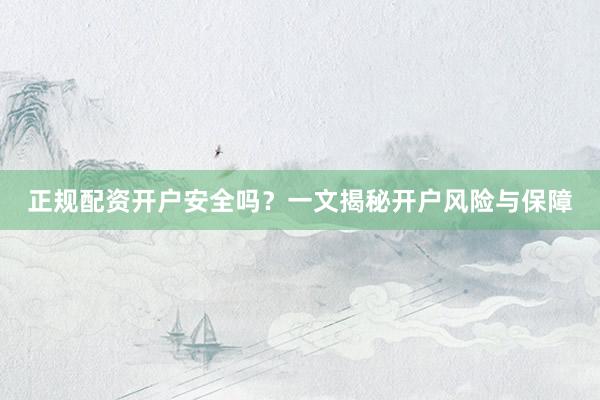正规配资开户安全吗？一文揭秘开户风险与保障