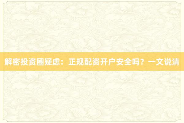 解密投资圈疑虑：正规配资开户安全吗？一文说清