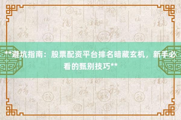 **避坑指南：股票配资平台排名暗藏玄机，新手必看的甄别技巧**