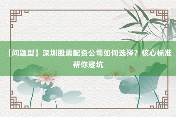 【问题型】深圳股票配资公司如何选择？核心标准帮你避坑
