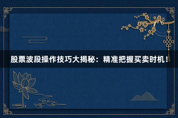 股票波段操作技巧大揭秘：精准把握买卖时机！