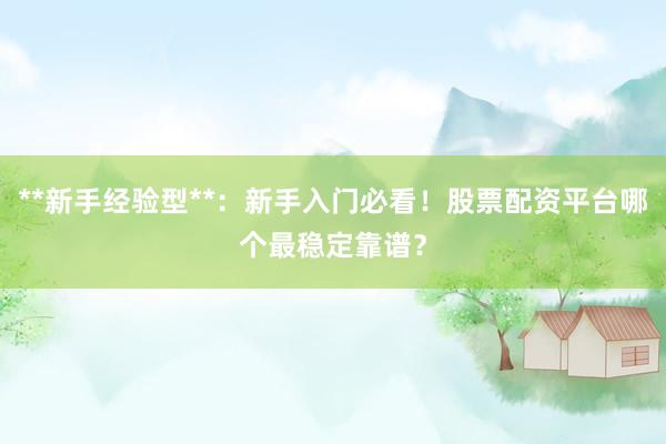 **新手经验型**：新手入门必看！股票配资平台哪个最稳定靠谱？