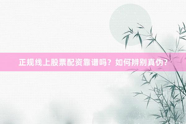 正规线上股票配资靠谱吗?如何辨别真伪?