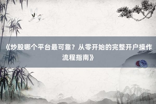 《炒股哪个平台最可靠？从零开始的完整开户操作流程指南》