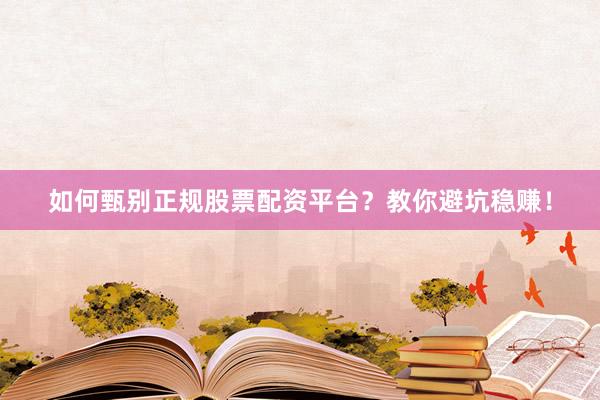 如何甄别正规股票配资平台？教你避坑稳赚！