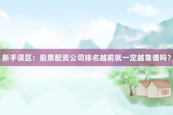 新手误区：股票配资公司排名越前就一定越靠谱吗？