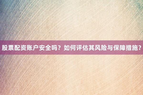 股票配资账户安全吗？如何评估其风险与保障措施？