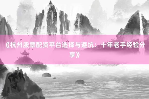 《杭州股票配资平台选择与避坑：十年老手经验分享》