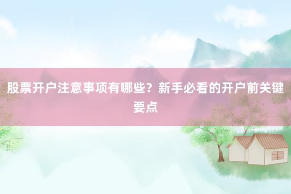 股票开户注意事项有哪些？新手必看的开户前关键要点
