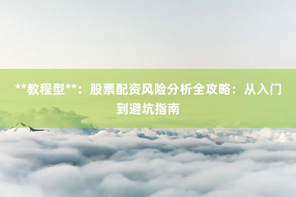 **教程型**：股票配资风险分析全攻略：从入门到避坑指南