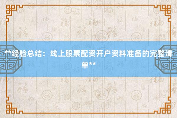 **经验总结：线上股票配资开户资料准备的完整清单**