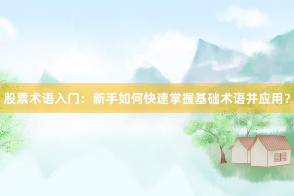 股票术语入门：新手如何快速掌握基础术语并应用？