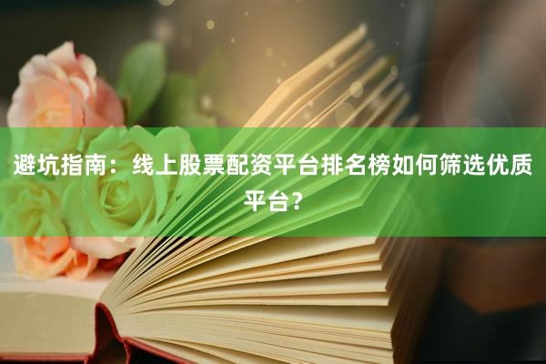 避坑指南：线上股票配资平台排名榜如何筛选优质平台？