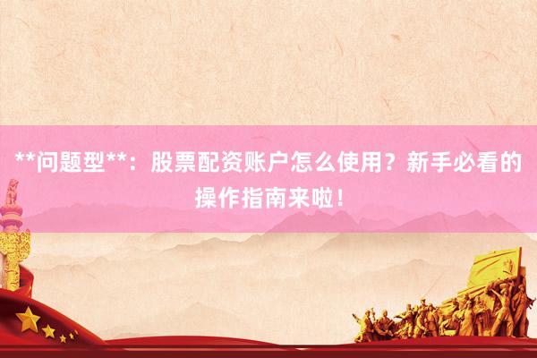**问题型**：股票配资账户怎么使用？新手必看的操作指南来啦！