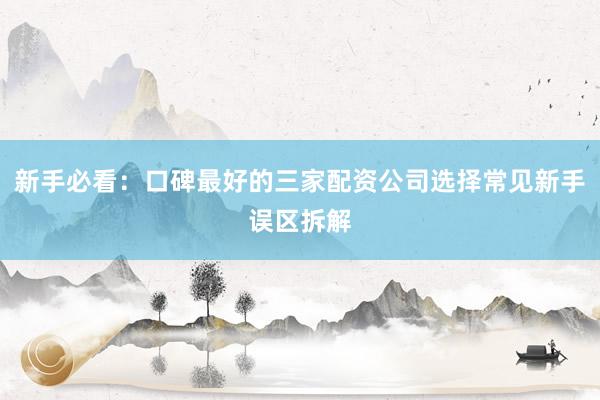 新手必看：口碑最好的三家配资公司选择常见新手误区拆解
