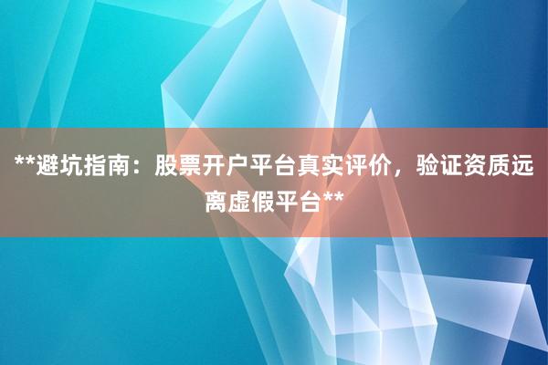**避坑指南：股票开户平台真实评价，验证资质远离虚假平台**