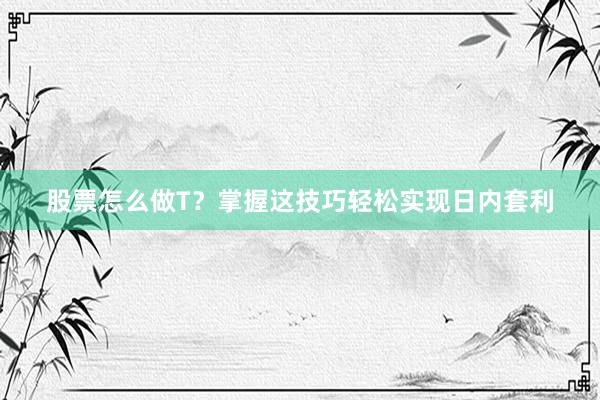 股票怎么做T？掌握这技巧轻松实现日内套利