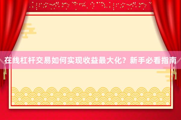 在线杠杆交易如何实现收益最大化？新手必看指南