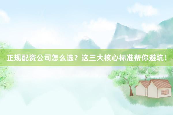 正规配资公司怎么选？这三大核心标准帮你避坑！