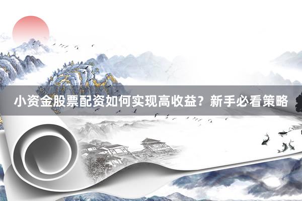 小资金股票配资如何实现高收益？新手必看策略