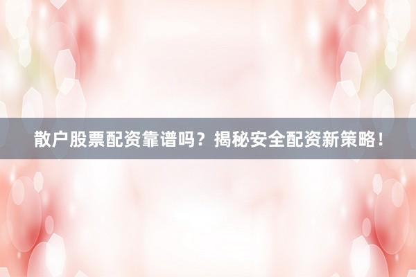 散户股票配资靠谱吗？揭秘安全配资新策略！