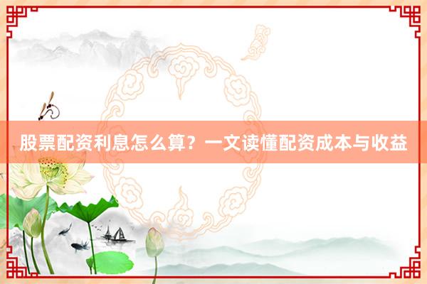 股票配资利息怎么算？一文读懂配资成本与收益