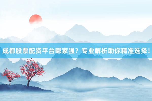 成都股票配资平台哪家强？专业解析助你精准选择！