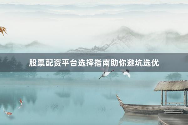 股票配资平台选择指南助你避坑选优