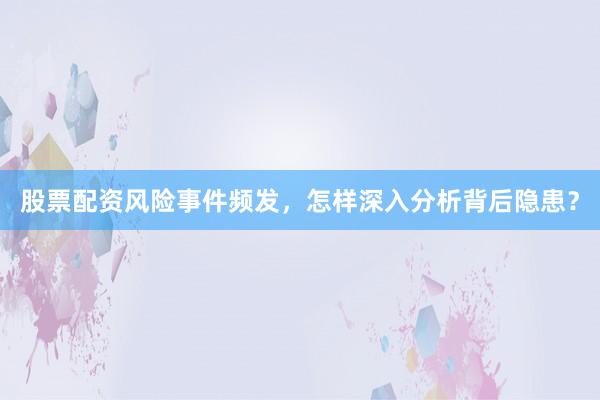 股票配资风险事件频发，怎样深入分析背后隐患？