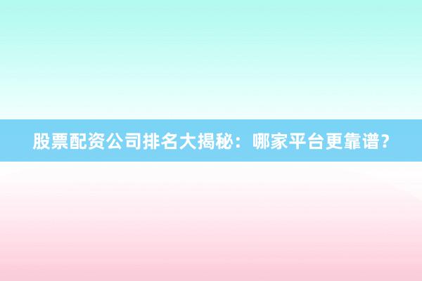 股票配资公司排名大揭秘：哪家平台更靠谱？