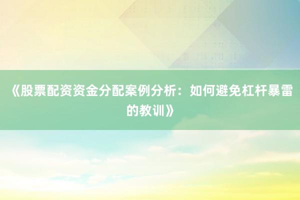 《股票配资资金分配案例分析:如何避免杠杆暴雷的教训》