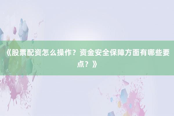 《股票配资怎么操作？资金安全保障方面有哪些要点？》