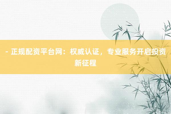 - 正规配资平台网：权威认证，专业服务开启投资新征程