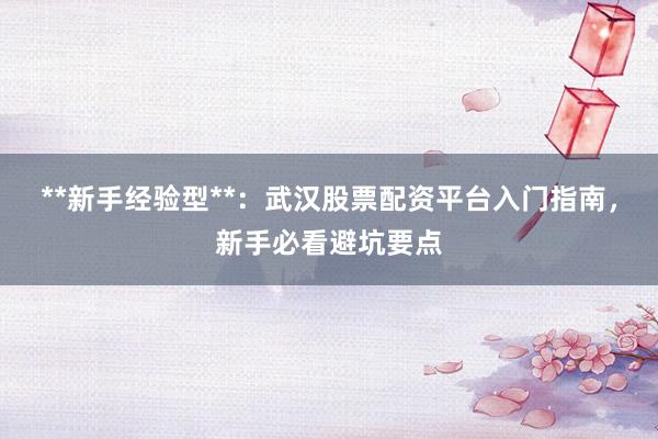 **新手经验型**：武汉股票配资平台入门指南，新手必看避坑要点
