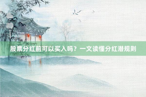 股票分红前可以买入吗？一文读懂分红潜规则